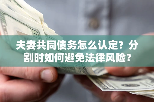 武汉夫妻共同债务怎么认定？分割时如何避免法律风险？