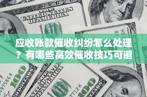 武汉应收账款催收纠纷怎么处理？有哪些高效催收技巧可避免坏账？