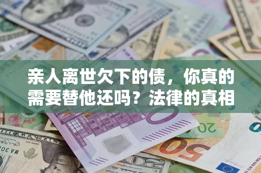 武汉亲人离世欠下的债，你真的需要替他还吗？法律的真相或许与你想的不一样