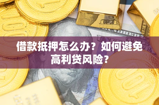 武汉借款抵押怎么办？如何避免高利贷风险？