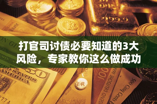 武汉打官司讨债必要知道的3大风险，专家教你这么做成功率飙升