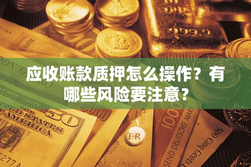 武汉应收账款质押怎么操作？有哪些风险要注意？